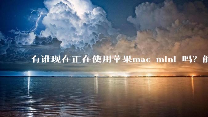 有谁现在正在使用苹果mac mini 吗？能分享一下使用感受不？