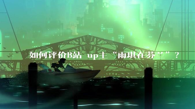 如何评价B站 up主“雨琪在芬兰”？