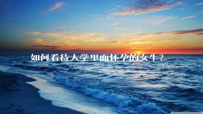 如何看待大学里面怀孕的女生？