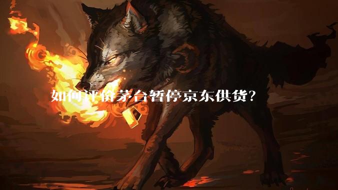 如何评价茅台暂停京东供货？