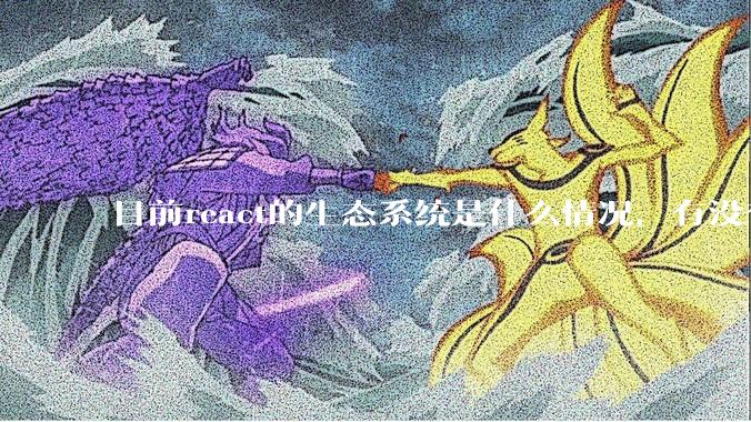 目前react的生态系统是什么情况，有没有比较公认的成熟的开发技术栈？
