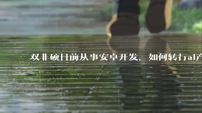 双非硕目前从事安卓开发，如何转行ai产品经理?