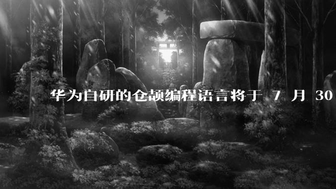 华为自研的仓颉编程语言将于 7 月 30 日开源，这款语言将如何影响未来的开发趋势？