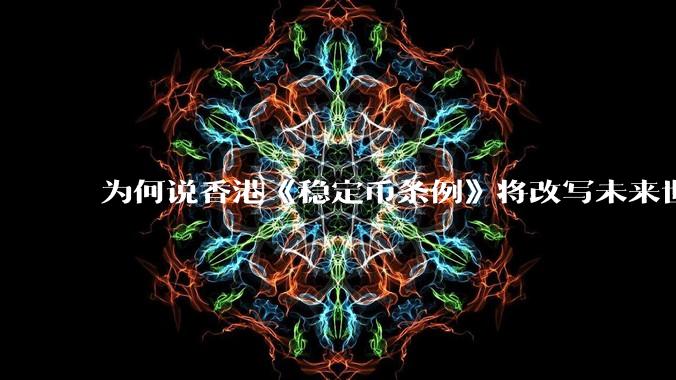 为何说香港《稳定币条例》将改写未来世界比特币等数字货币市场格局，港币和人民币的国际化会受益于此么？