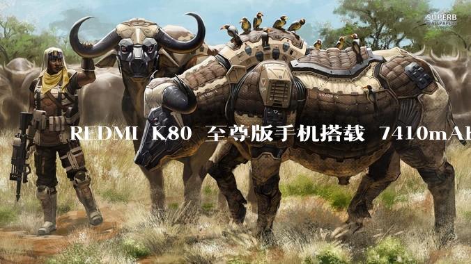 REDMI K80 至尊版手机搭载 7410mAh 电池，此款手机有哪些亮点？