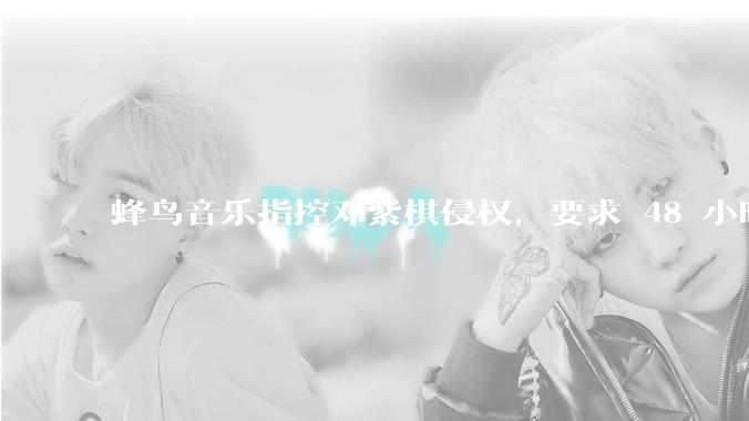 蜂鸟音乐指控邓紫棋侵权，要求 48 小时内下架重录歌曲，邓紫棋回应「不会下架」，这一指控合理吗？
