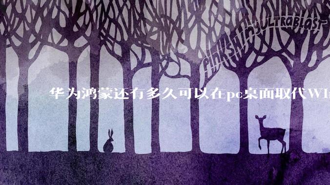 华为鸿蒙还有多久可以在pc桌面取代Windows？