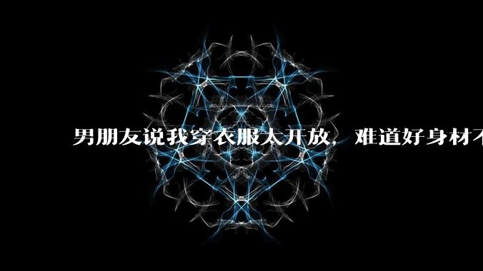 男朋友说我穿衣服太开放，难道好身材不应该显示出来吗？