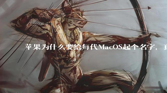 苹果为什么要给每代MacOS起个名字，真以为人们记得住分得清吗？