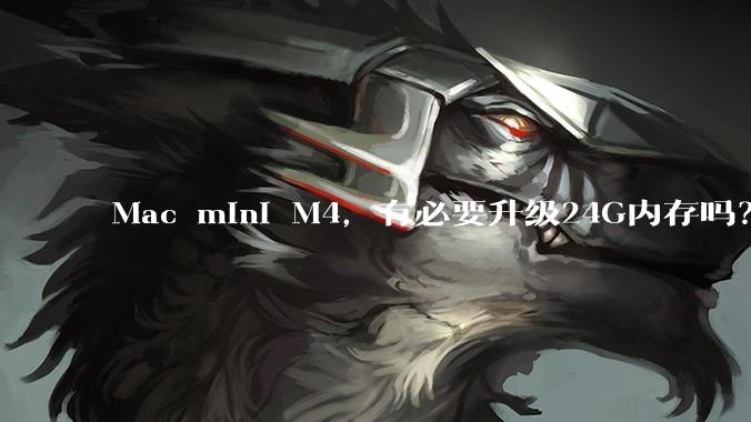 Mac mini M4，有必要升级24G内存吗？