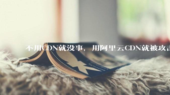 不用CDN就没事，用阿里云CDN就被攻击刷流量，阿里云表示证明不了就要用户买单，如何看到这种行为？